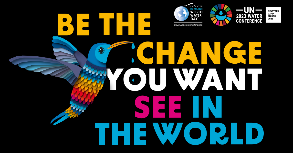 Colourful text on black background with a drawing of a hummingbird: "Be the change you want to see in the world" World Water Day and UN 2023 Water Conference logos